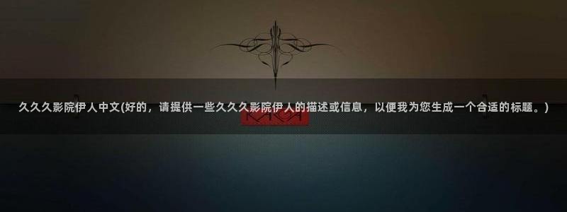 伊人久久综合影院：久久久影院伊人中文(好的，请提供一些久久久影院伊人的描述或信息，以便我为您生成一个合适的标题。)
