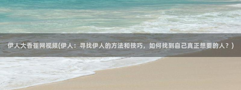 久久综合伊人电影院：伊人大香萑网视频(伊人：寻找伊人的方法和技巧，如何找到自己真正想要的人？)