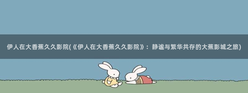 伊人久久每日影院：伊人在大香蕉久久影院(《伊人在大香蕉久久影院》：静谧与繁华共存的大蕉影城之旅)