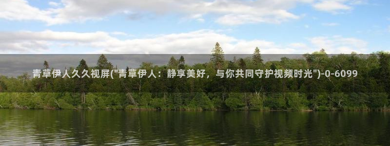 伊人久久91成人影院：青草伊人久久视屏(\