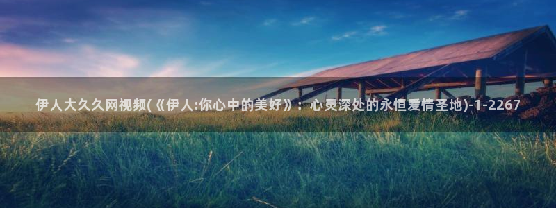 伊人久久不卡电影院：伊人大久久网视频(《伊人:你心中的美好》：心灵深处的永恒爱情圣地)