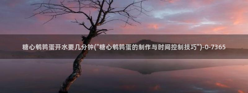 糖心vlog精品国产免费入：糖心鹌鹑蛋开水要几分钟(\