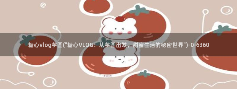 心糖vlog 破解版：糖心vlog芋圆(\